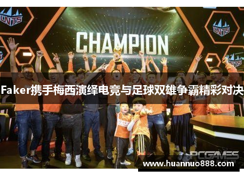 Faker携手梅西演绎电竞与足球双雄争霸精彩对决