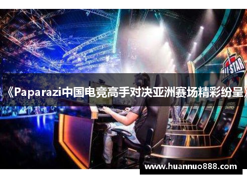 《Paparazi中国电竞高手对决亚洲赛场精彩纷呈》