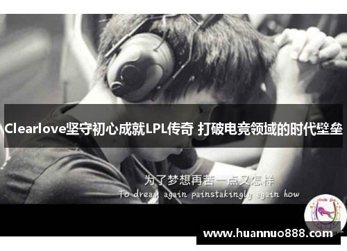 Clearlove坚守初心成就LPL传奇 打破电竞领域的时代壁垒