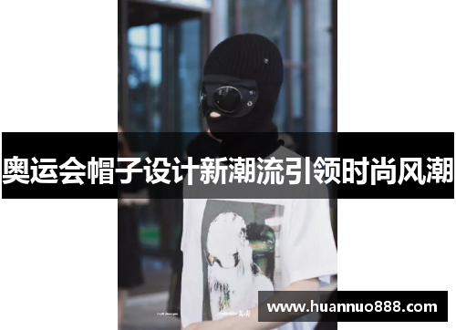 奥运会帽子设计新潮流引领时尚风潮